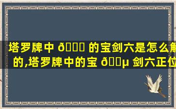 塔罗牌中 🐈 的宝剑六是怎么解的,塔罗牌中的宝 🌵 剑六正位是怎么解的